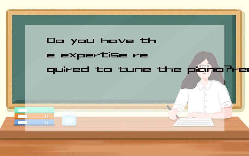 Do you have the expertise required to tune the piano?required在这里是什么意思分析结构required可以放在expertise前面吗？