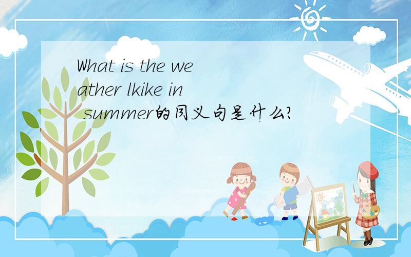 What is the weather lkike in summer的同义句是什么?