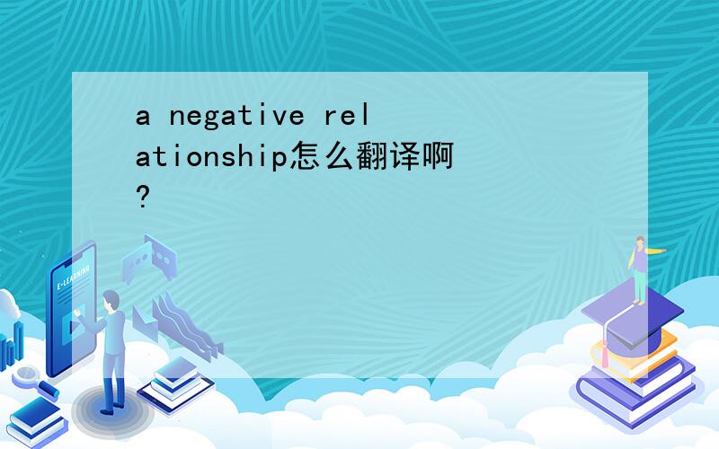 a negative relationship怎么翻译啊?