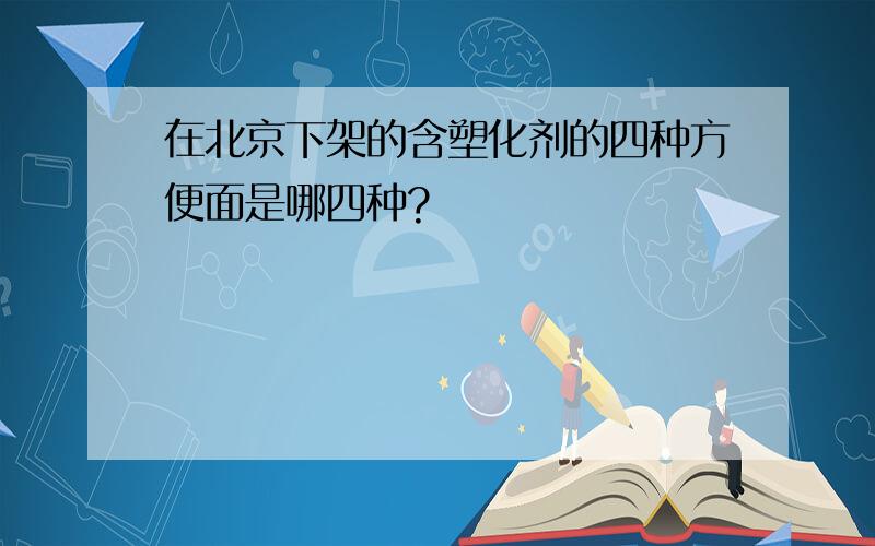 在北京下架的含塑化剂的四种方便面是哪四种?