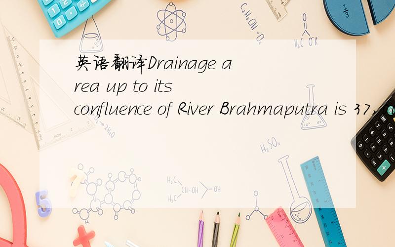 英语翻译Drainage area up to its confluence of River Brahmaputra is 37,000 km of which 10,000 km lies in Assam and 19,199 km in Arunachal Pradesh States of India.Its length up to the confluence of River Brahmaputra is 520 km.