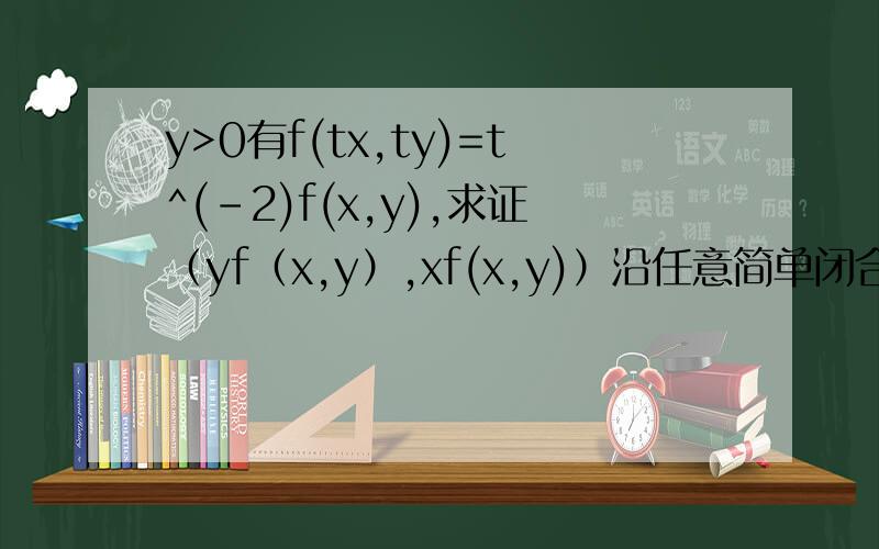 y>0有f(tx,ty)=t^(-2)f(x,y),求证（yf（x,y）,xf(x,y)）沿任意简单闭合曲线的积分为0没有学数分的人请不要碰