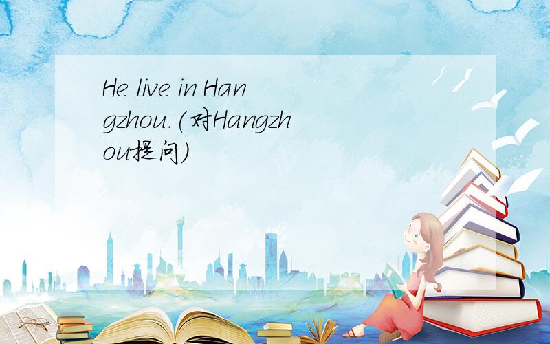 He live in Hangzhou.(对Hangzhou提问）