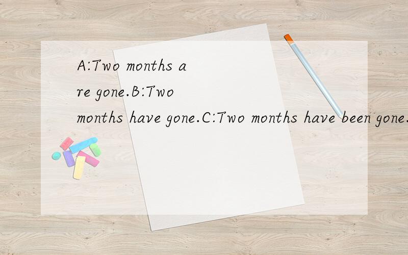 A:Two months are gone.B:Two months have gone.C:Two months have been gone.Which one is right?中文：两个月过去了。到底该用A，还是C？并请分析清楚，