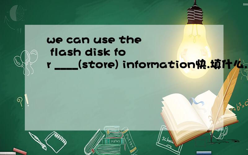 we can use the flash disk for ____(store) information快.填什么.