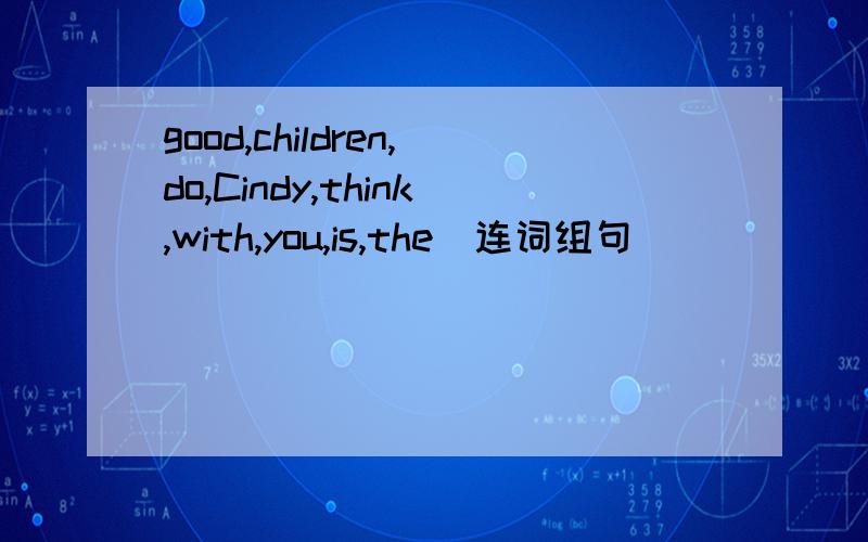 good,children,do,Cindy,think,with,you,is,the（连词组句）