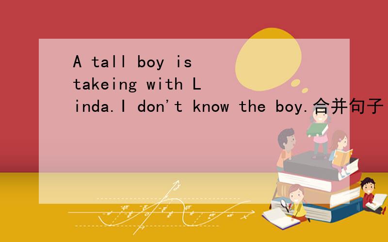 A tall boy is takeing with Linda.I don't know the boy.合并句子