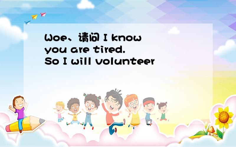 Woe、请问 I know you are tired.So I will volunteer