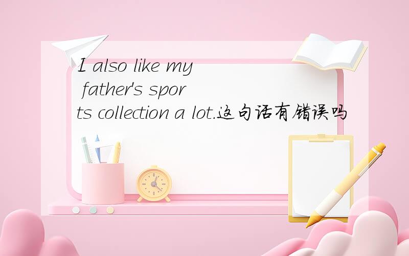 I also like my father's sports collection a lot.这句话有错误吗