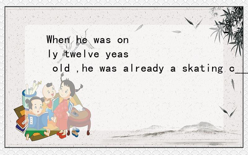 When he was only twelve yeas old ,he was already a skating c_____.