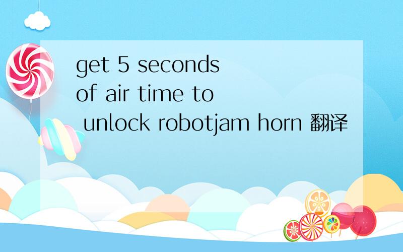 get 5 seconds of air time to unlock robotjam horn 翻译