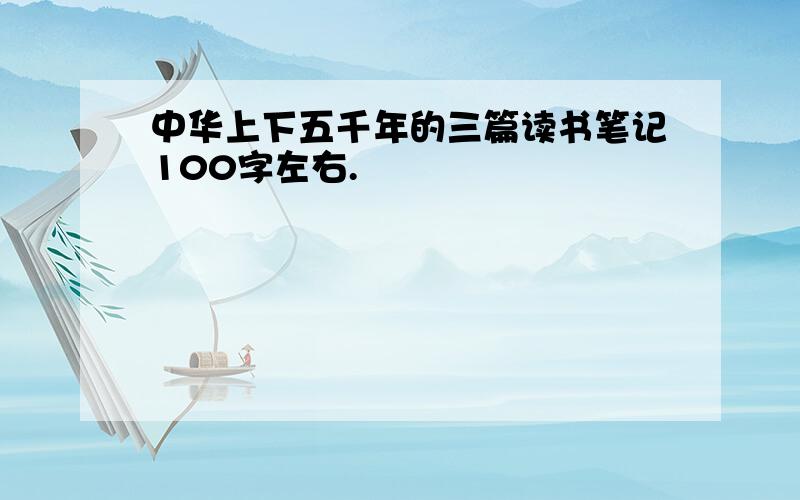 中华上下五千年的三篇读书笔记100字左右.