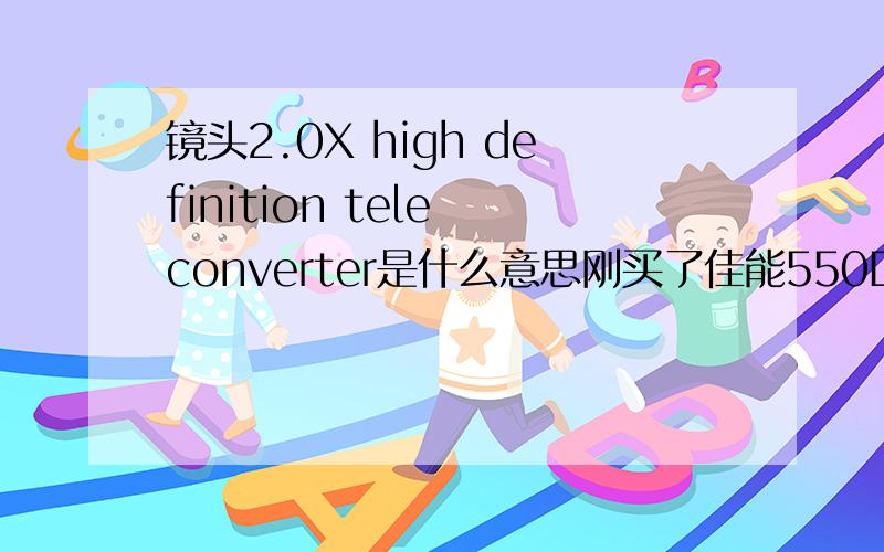 镜头2.0X high definition tele converter是什么意思刚买了佳能550D,送了两个镜头,一个是2.0X high definition tele converter,一个是0.45X high definition wide converter,