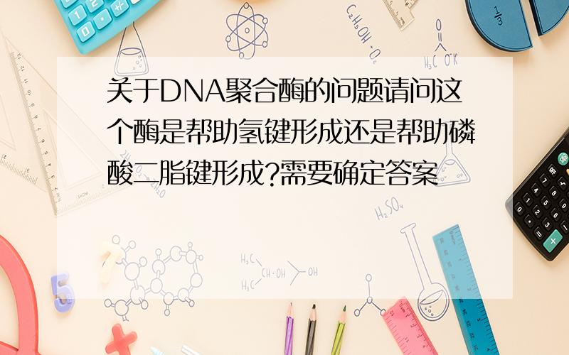 关于DNA聚合酶的问题请问这个酶是帮助氢键形成还是帮助磷酸二脂键形成?需要确定答案