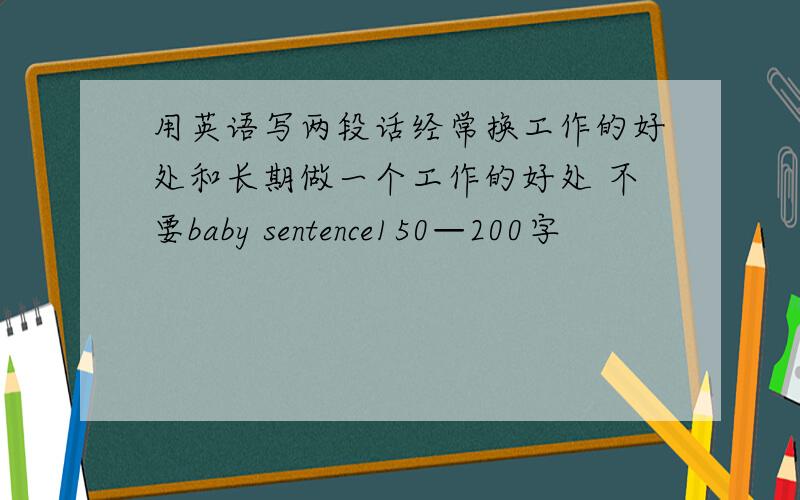 用英语写两段话经常换工作的好处和长期做一个工作的好处 不要baby sentence150—200字