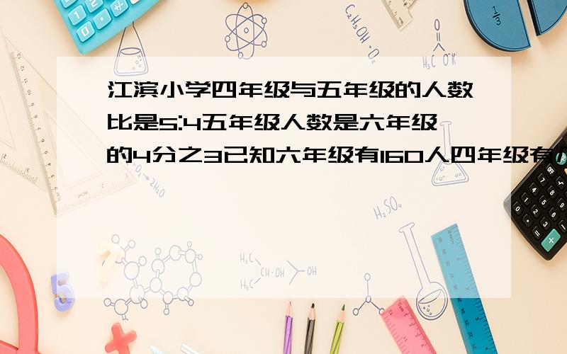 江滨小学四年级与五年级的人数比是5:4五年级人数是六年级的4分之3已知六年级有160人四年级有几人