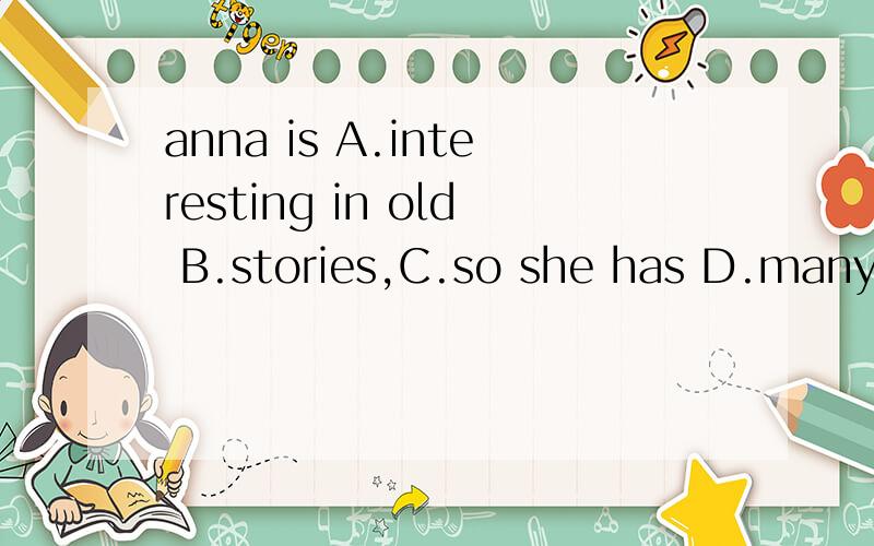 anna is A.interesting in old B.stories,C.so she has D.many storybooks.