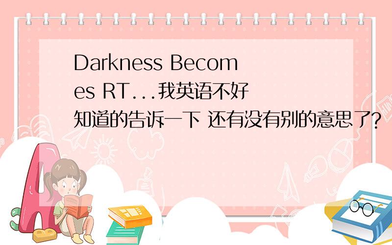 Darkness Becomes RT...我英语不好 知道的告诉一下 还有没有别的意思了?