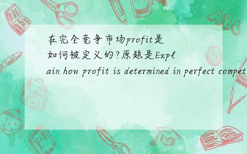 在完全竞争市场profit是如何被定义的?原题是Explain how profit is determined in perfect competition?