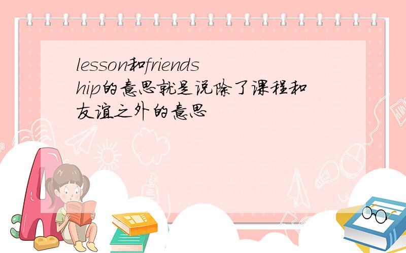 lesson和friendship的意思就是说除了课程和友谊之外的意思