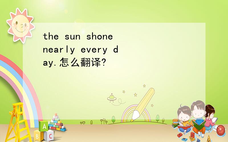 the sun shone nearly every day.怎么翻译?