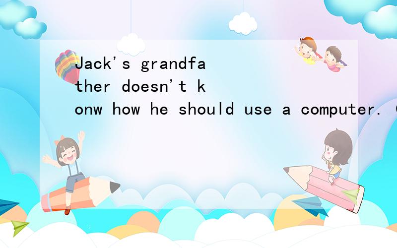 Jack's grandfather doesn't konw how he should use a computer.（改为同义句）
