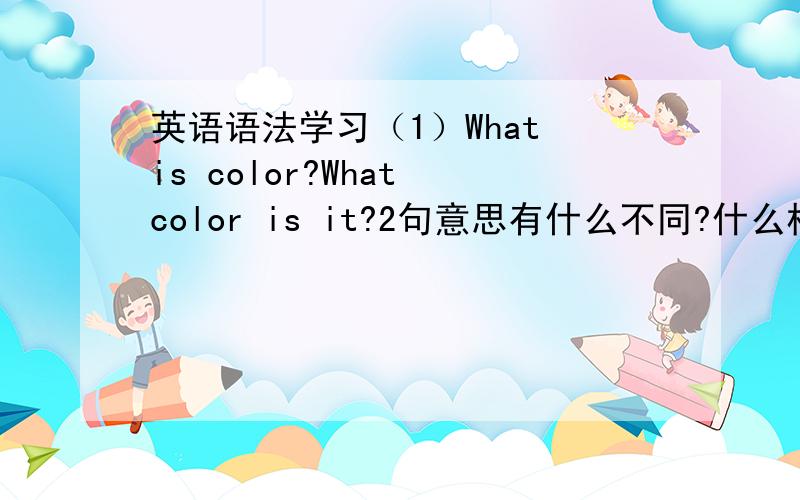 英语语法学习（1）What is color?What color is it?2句意思有什么不同?什么样的情况下,What 后面跟be系动词,什么样的情况下What后面跟名词后,再跟be系动词