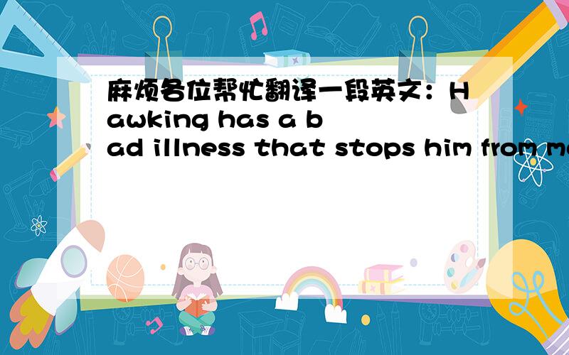 麻烦各位帮忙翻译一段英文：Hawking has a bad illness that stops him from moving or talking  for a period of time ,he had  no way to communicate except by blinking