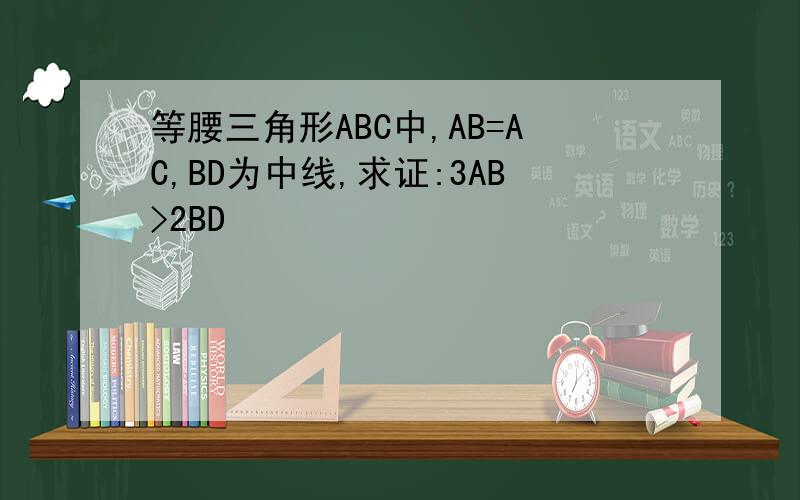 等腰三角形ABC中,AB=AC,BD为中线,求证:3AB>2BD