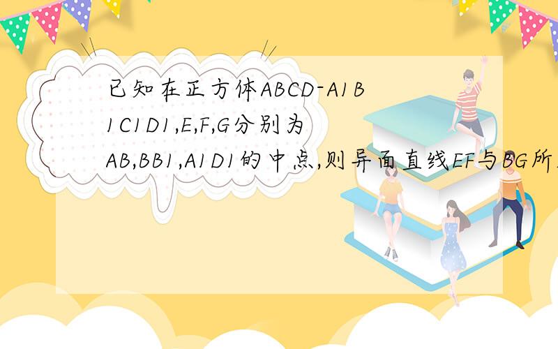 已知在正方体ABCD-A1B1C1D1,E,F,G分别为AB,BB1,A1D1的中点,则异面直线EF与BG所成角的大小