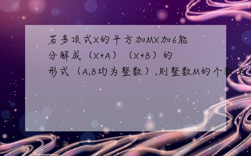 若多项式X的平方加MX加6能分解成（X+A）（X+B）的形式（A,B均为整数）,则整数M的个数是多少?