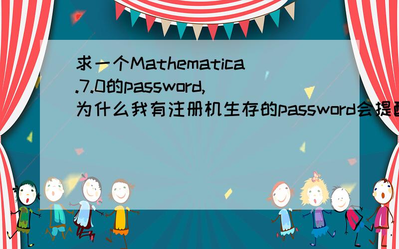 求一个Mathematica.7.0的password,为什么我有注册机生存的password会提醒这句话“The password you have entered is not valid.Please try again.” 谁可以帮我生存个password或则给我一个可以用的注册机!谢了我的Math