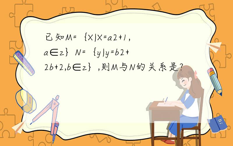已知M=｛X|X=a2+1,a∈z｝N=｛y|y=b2+2b+2,b∈z｝,则M与N的关系是?