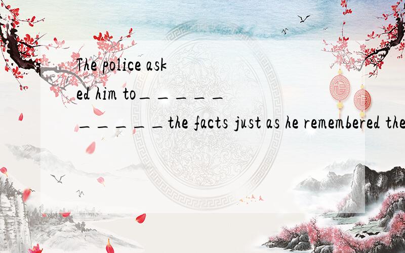 The police asked him to__________the facts just as he remembered them.        ?                A.set about     B.set down    C.set up.   D.set  out