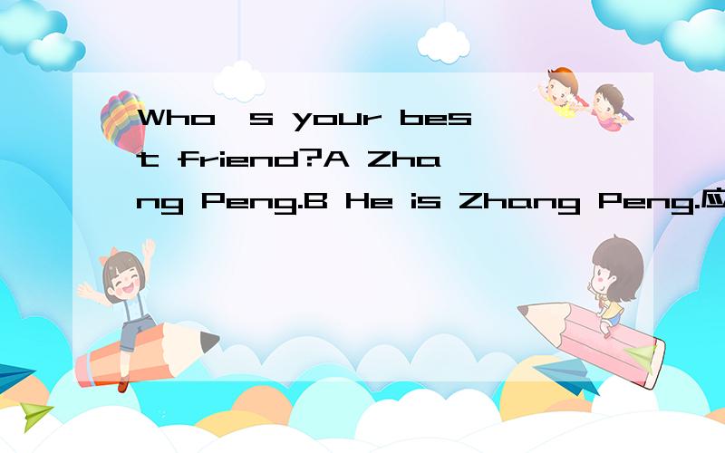 Who's your best friend?A Zhang Peng.B He is Zhang Peng.应该选哪个?为什么?