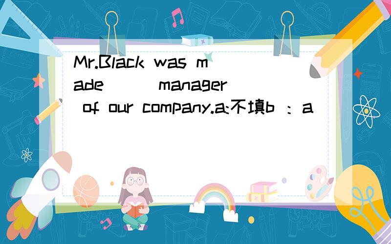 Mr.Black was made ( )manager of our company.a:不填b ：a