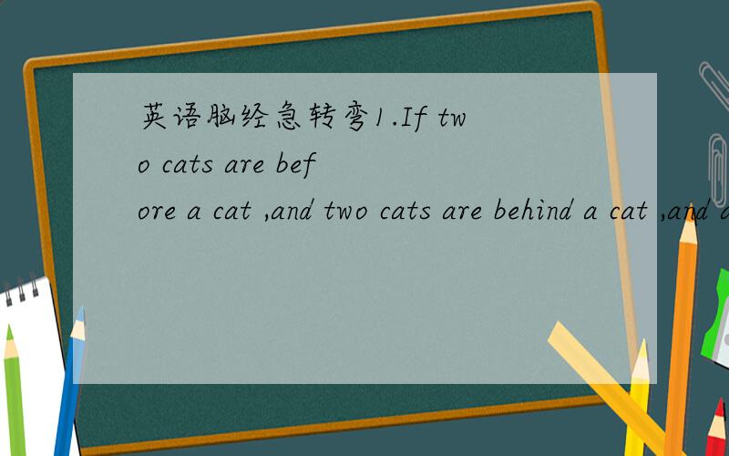 英语脑经急转弯1.If two cats are before a cat ,and two cats are behind a cat ,and a cat is in the middle ,how many cats are there in all ______________________________2.Two teachers teach at the same school .One is the mother of the other's son