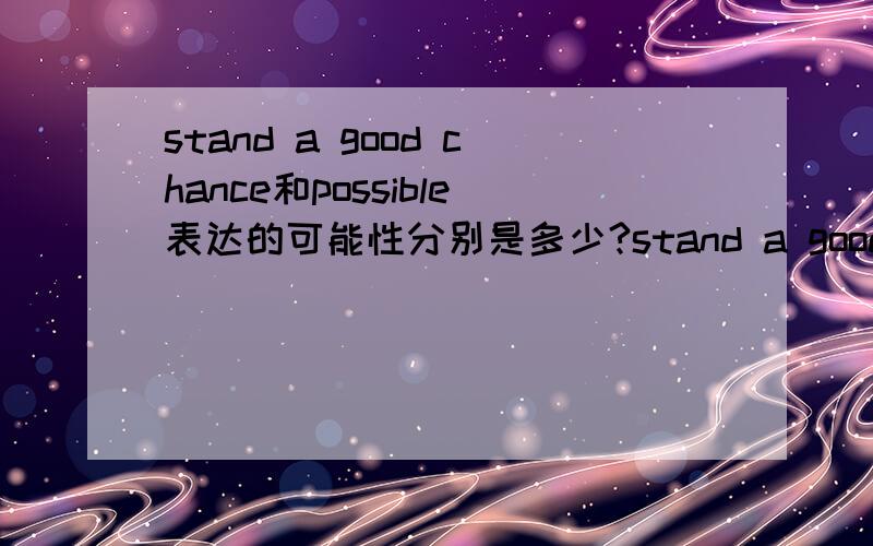 stand a good chance和possible表达的可能性分别是多少?stand a good chance是不是可能性大一点?谁能具体分别一下这两个分别代表的可能性是多少?