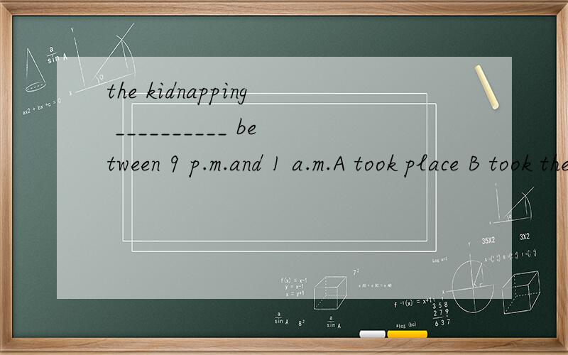 the kidnapping __________ between 9 p.m.and 1 a.m.A took place B took the place C took place of Dwas taken place原因
