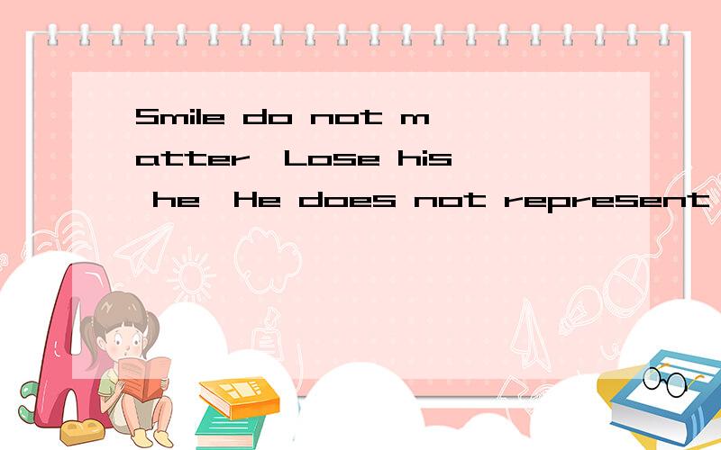 Smile do not matter,Lose his he,He does not represent lost all .谁能帮我翻译一下.
