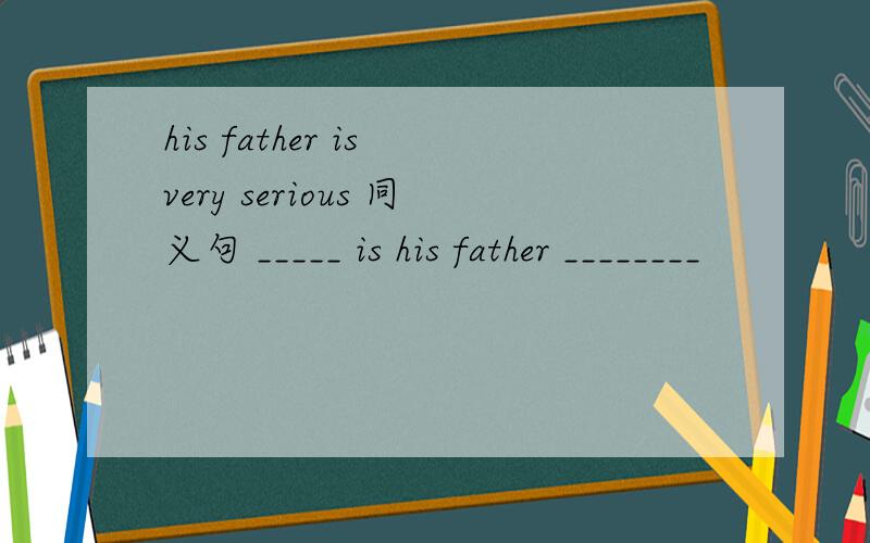 his father is very serious 同义句 _____ is his father ________
