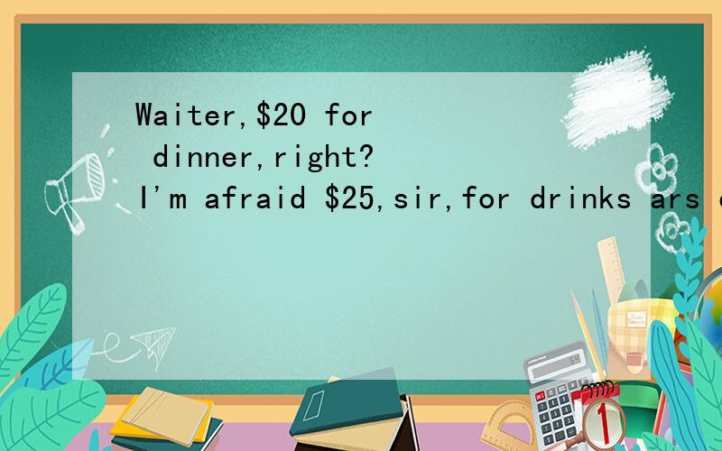 Waiter,$20 for dinner,right?I'm afraid $25,sir,for drinks ars extra 怎么翻译啊?