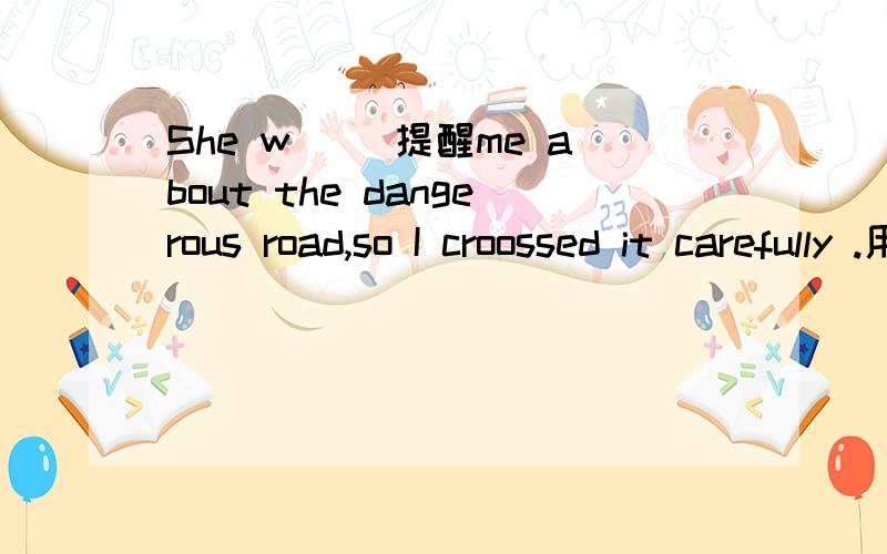 She w( )提醒me about the dangerous road,so I croossed it carefully .用该词的适当形式填空