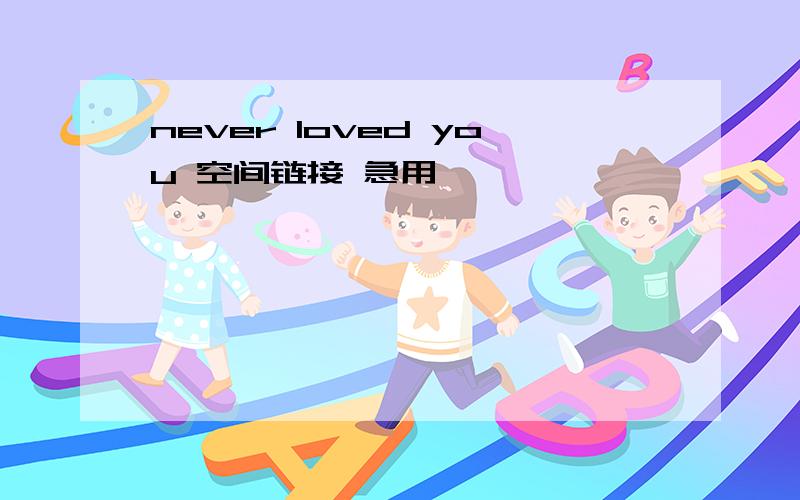 never loved you 空间链接 急用