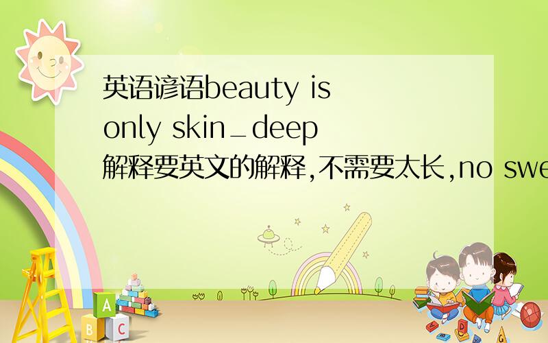 英语谚语beauty is only skin_deep解释要英文的解释,不需要太长,no sweet without sweat （要英文的解释）attention！
