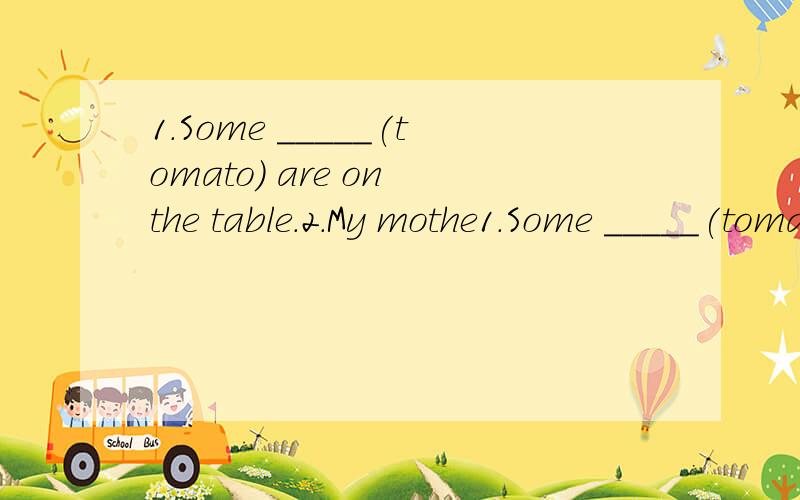 1.Some _____(tomato) are on the table.2.My mothe1.Some _____(tomato) are on the table.2.My mother _____(like) potatoes.3.Many people think vegetables are_____ (health) food.4.His son _____(not play) sports.5.My dahghter _____(go) to school every day.