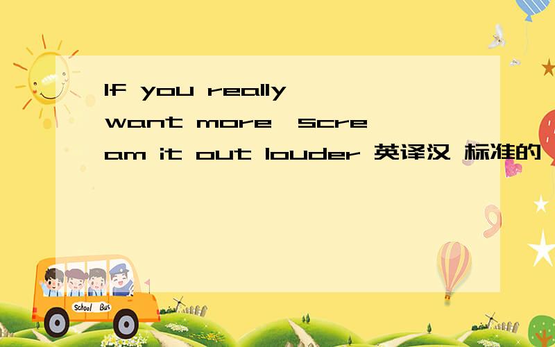If you really want more,scream it out louder 英译汉 标准的
