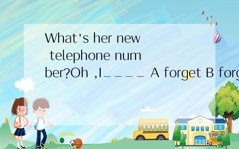 What's her new telephone number?Oh ,I____ A forget B forgot