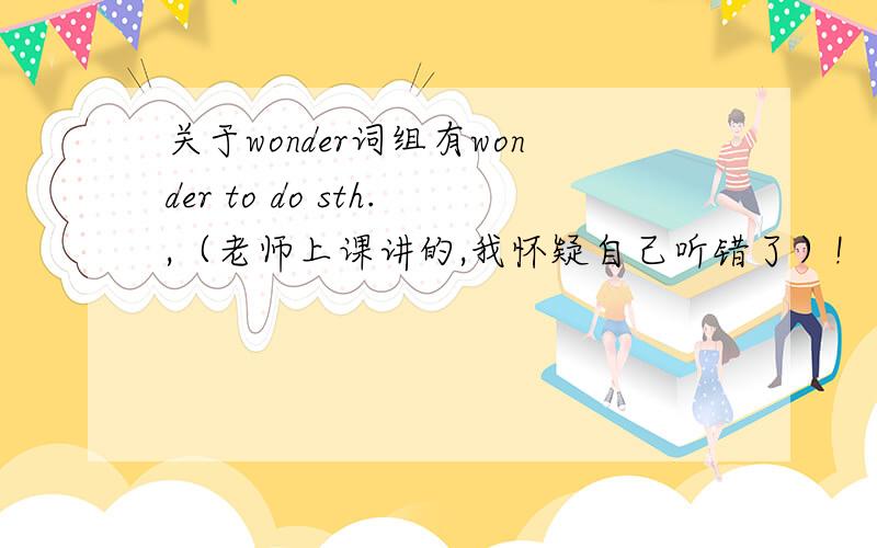 关于wonder词组有wonder to do sth.,（老师上课讲的,我怀疑自己听错了）!