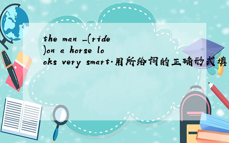 the man _(ride)on a horse looks very smart.用所给词的正确形式填空